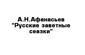 А.Н.Афанасьев “Русские заветные сеазки“
